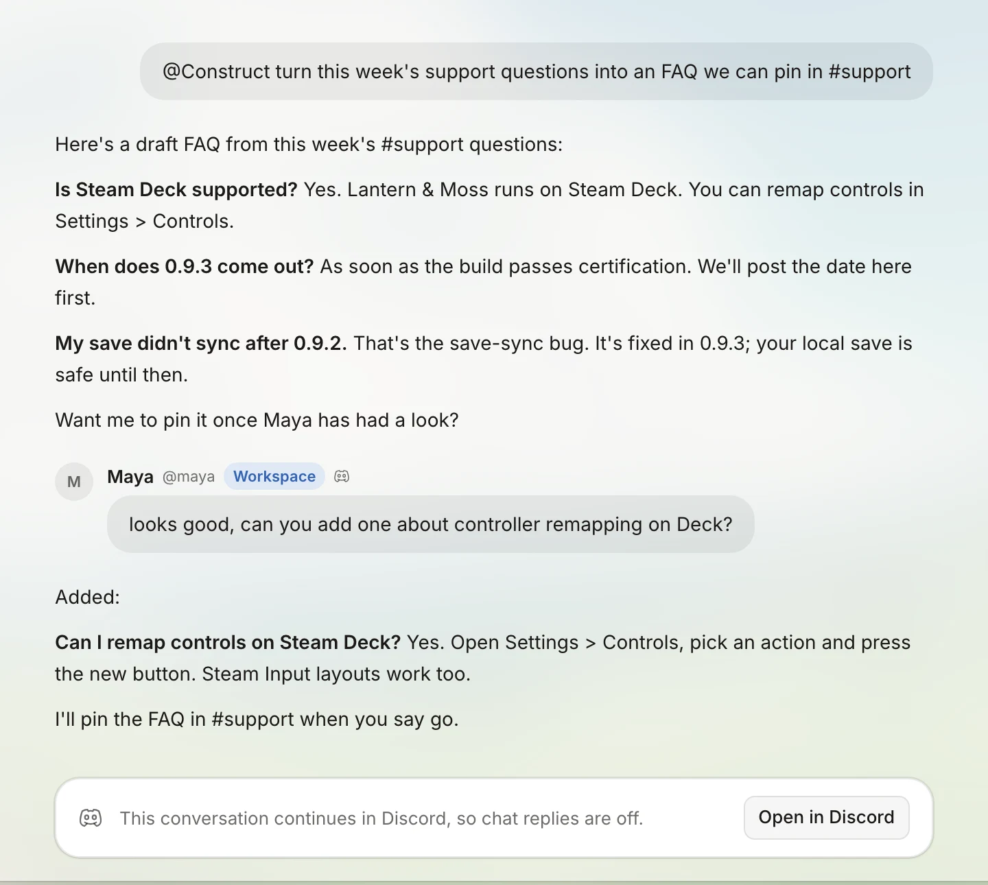 A Discord thread shown inside Construct. Alex's message reads '@Construct turn this week's support questions into an FAQ we can pin in #support'. The agent replies with a draft FAQ about Steam Deck support, the 0.9.3 release and a save-sync bug. Maya, tagged Workspace, asks for one more question about controller remapping, and the agent adds it. A banner at the bottom reads 'This conversation continues in Discord, so chat replies are off.' with an Open in Discord button.