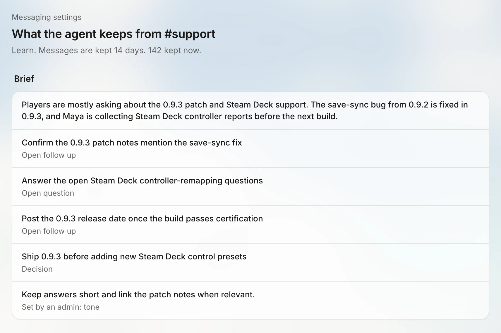 A page titled 'What the agent keeps from #support', subtitled 'Learn. Messages are kept 14 days. 142 kept now.' The Brief says players are mostly asking about the 0.9.3 patch and Steam Deck support, that the save-sync bug from 0.9.2 is fixed in 0.9.3, and that Maya is collecting Steam Deck controller reports. Below it are open follow-ups, an open question, a decision to ship 0.9.3 before adding new Steam Deck control presets, and a tone note set by an admin.
